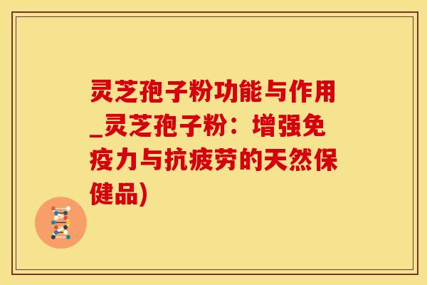 灵芝孢子粉功能与作用_灵芝孢子粉：增强免疫力与抗疲劳的天然保健品)