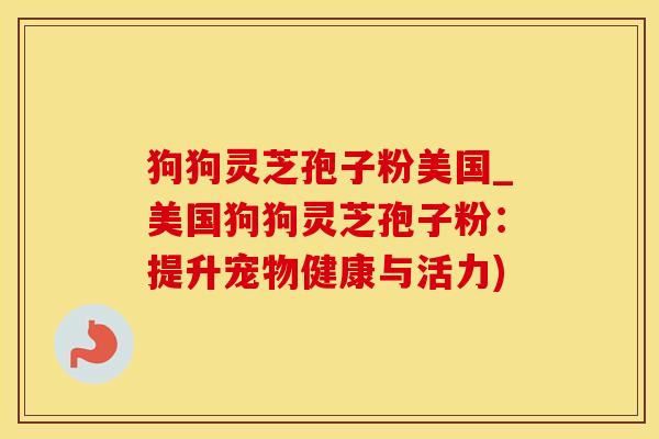 狗狗灵芝孢子粉美国_美国狗狗灵芝孢子粉：提升宠物健康与活力)