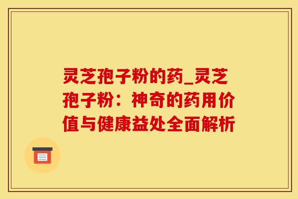 灵芝孢子粉的药_灵芝孢子粉：神奇的药用价值与健康益处全面解析