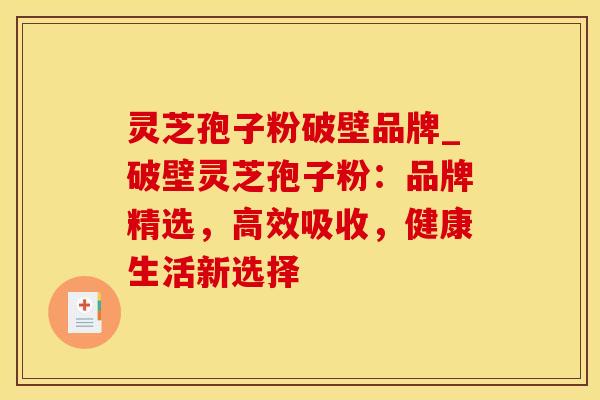 灵芝孢子粉破壁品牌_破壁灵芝孢子粉：品牌精选，高效吸收，健康生活新选择