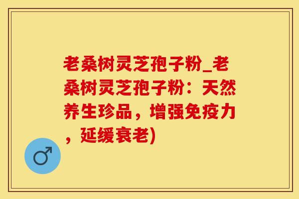 老桑树灵芝孢子粉_老桑树灵芝孢子粉：天然养生珍品，增强免疫力，延缓衰老)