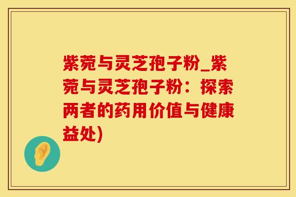 紫菀与灵芝孢子粉_紫菀与灵芝孢子粉：探索两者的药用价值与健康益处)