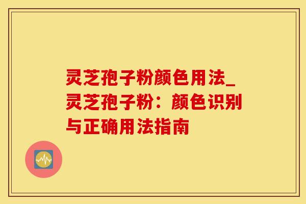 灵芝孢子粉颜色用法_灵芝孢子粉：颜色识别与正确用法指南