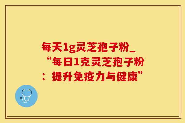 每天1g灵芝孢子粉_“每日1克灵芝孢子粉：提升免疫力与健康”
