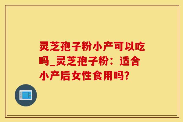 灵芝孢子粉小产可以吃吗_灵芝孢子粉：适合小产后女性食用吗？