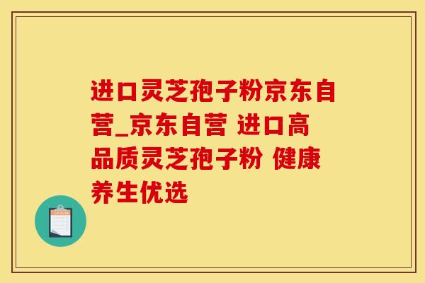 进口灵芝孢子粉京东自营_京东自营 进口高品质灵芝孢子粉 健康养生优选