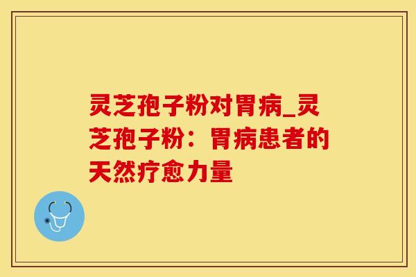 灵芝孢子粉对胃病_灵芝孢子粉：胃病患者的天然疗愈力量