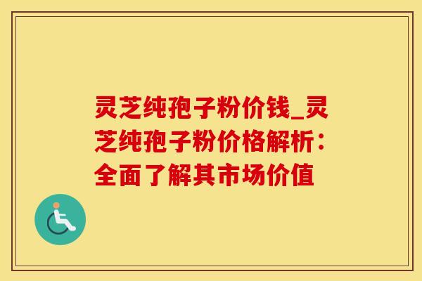 灵芝纯孢子粉价钱_灵芝纯孢子粉价格解析：全面了解其市场价值