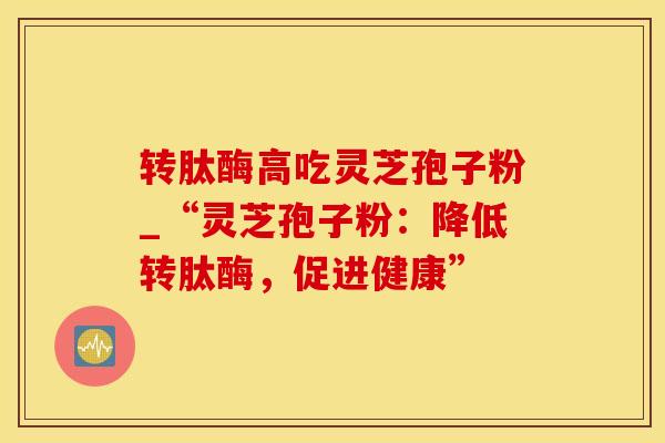 转肽酶高吃灵芝孢子粉_“灵芝孢子粉：降低转肽酶，促进健康”