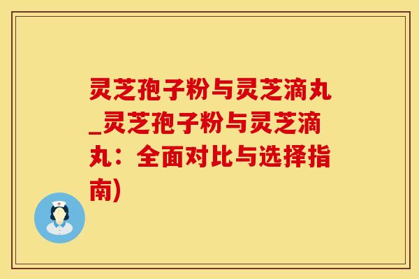 灵芝孢子粉与灵芝滴丸_灵芝孢子粉与灵芝滴丸：全面对比与选择指南)