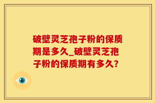 破壁灵芝孢子粉的保质期是多久_破壁灵芝孢子粉的保质期有多久？
