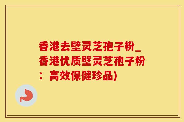 香港去壁灵芝孢子粉_香港优质壁灵芝孢子粉：高效保健珍品)