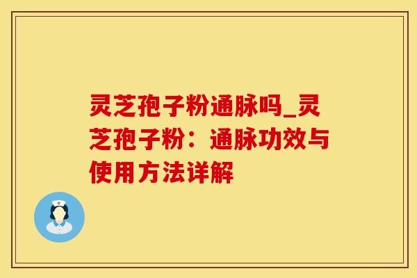 灵芝孢子粉通脉吗_灵芝孢子粉：通脉功效与使用方法详解