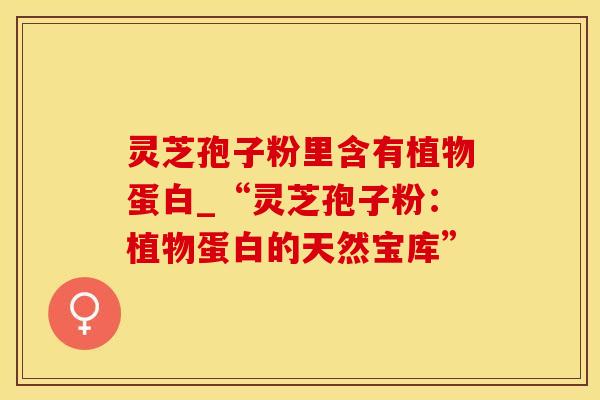 灵芝孢子粉里含有植物蛋白_“灵芝孢子粉：植物蛋白的天然宝库”