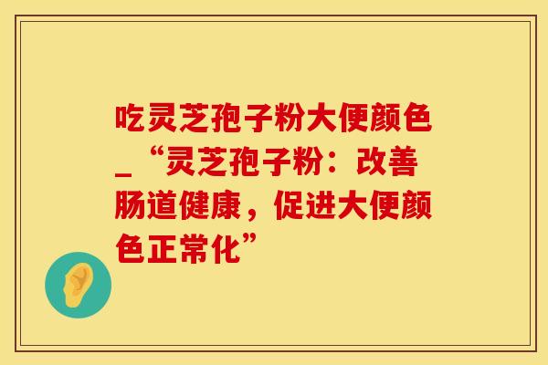 吃灵芝孢子粉大便颜色_“灵芝孢子粉：改善肠道健康，促进大便颜色正常化”