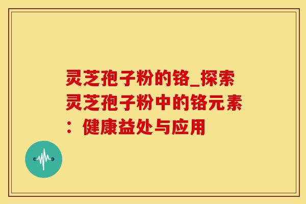 灵芝孢子粉的铬_探索灵芝孢子粉中的铬元素：健康益处与应用