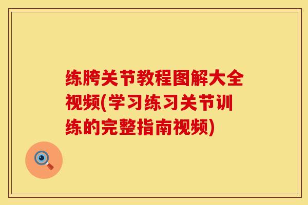 练胯关节教程图解大全视频(学习练习关节训练的完整指南视频)