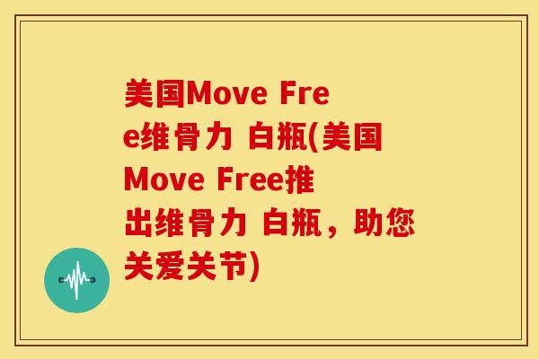 美国Move Free维骨力 白瓶(美国Move Free推出维骨力 白瓶，助您关爱关节)