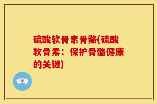硫酸软骨素骨骼(硫酸软骨素：保护骨骼健康的关键)