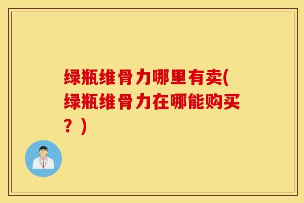 绿瓶维骨力哪里有卖(绿瓶维骨力在哪能购买？)