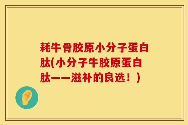 耗牛骨胶原小分子蛋白肽(小分子牛胶原蛋白肽——滋补的良选！)
