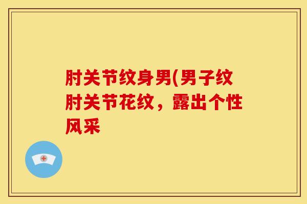 肘关节纹身男(男子纹肘关节花纹，露出个性风采