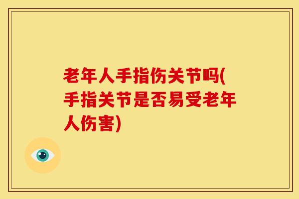老年人手指伤关节吗(手指关节是否易受老年人伤害)