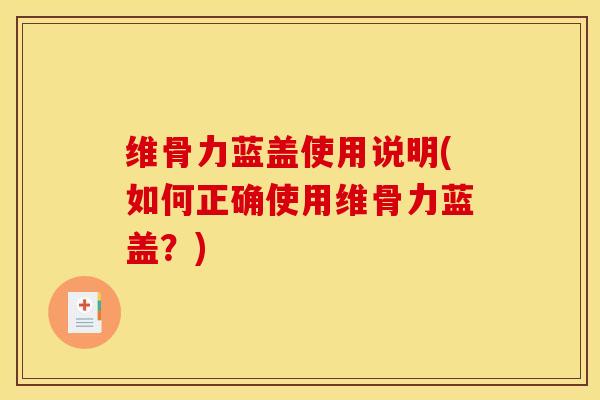 维骨力蓝盖使用说明(如何正确使用维骨力蓝盖？)