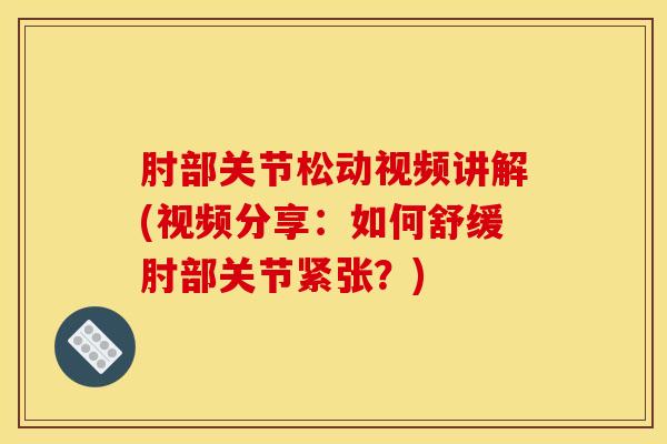 肘部关节松动视频讲解(视频分享：如何舒缓肘部关节紧张？)