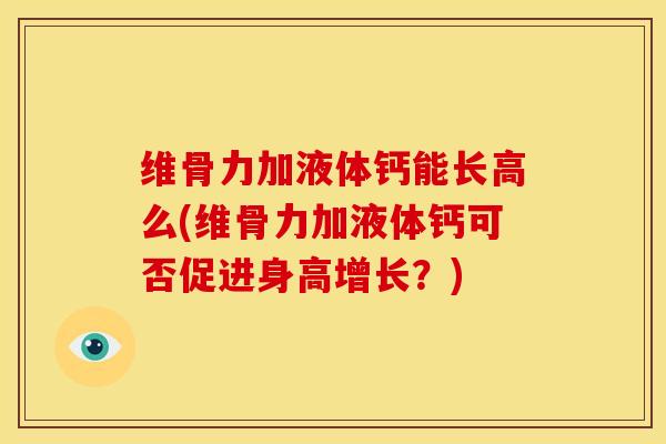 维骨力加液体钙能长高么(维骨力加液体钙可否促进身高增长？)