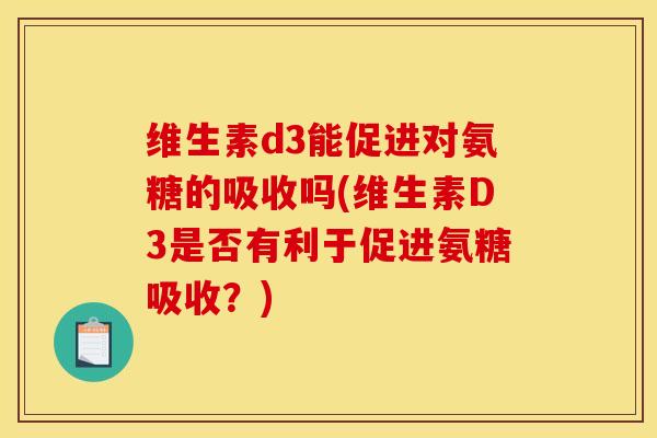 维生素d3能促进对氨糖的吸收吗(维生素D3是否有利于促进氨糖吸收？)