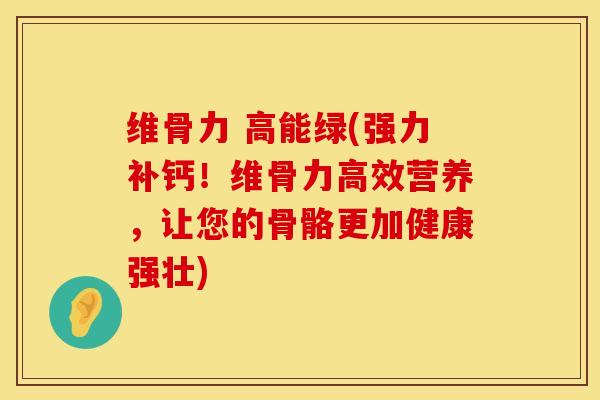 维骨力 高能绿(强力补钙！维骨力高效营养，让您的骨骼更加健康强壮)