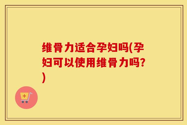 维骨力适合孕妇吗(孕妇可以使用维骨力吗？)