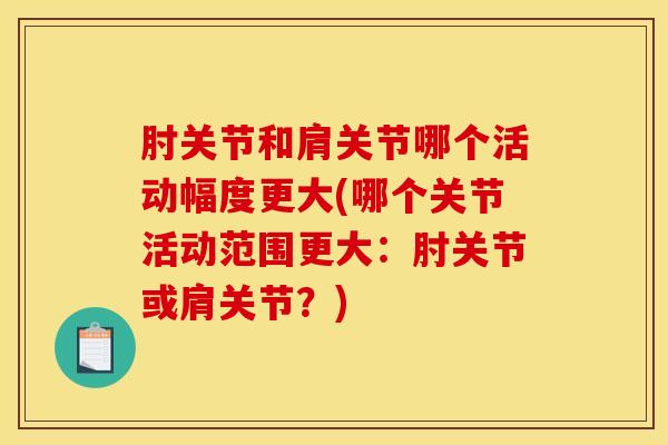 肘关节和肩关节哪个活动幅度更大(哪个关节活动范围更大：肘关节或肩关节？)