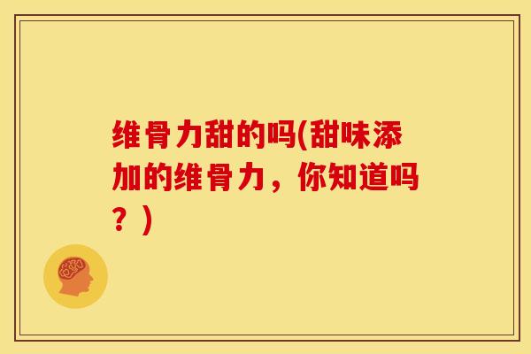 维骨力甜的吗(甜味添加的维骨力，你知道吗？)