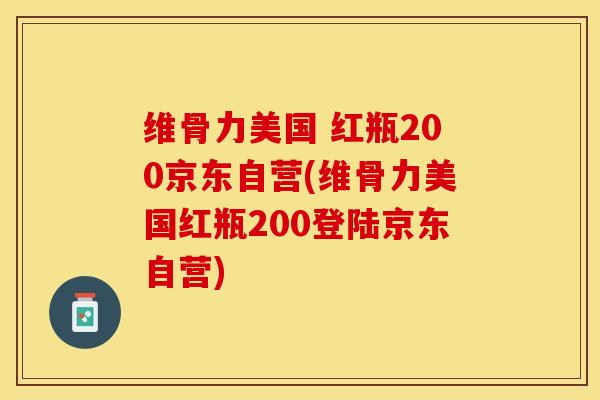 维骨力美国 红瓶200京东自营(维骨力美国红瓶200登陆京东自营)