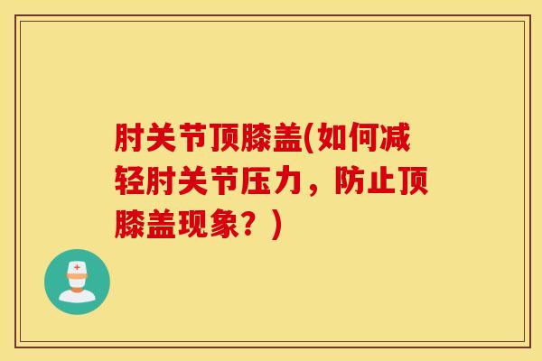 肘关节顶膝盖(如何减轻肘关节压力，防止顶膝盖现象？)