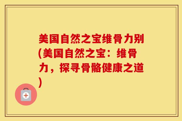 美国自然之宝维骨力别(美国自然之宝：维骨力，探寻骨骼健康之道)