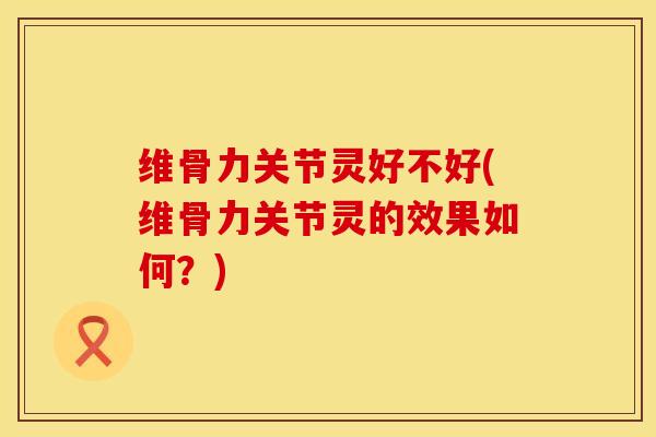 维骨力关节灵好不好(维骨力关节灵的效果如何？)
