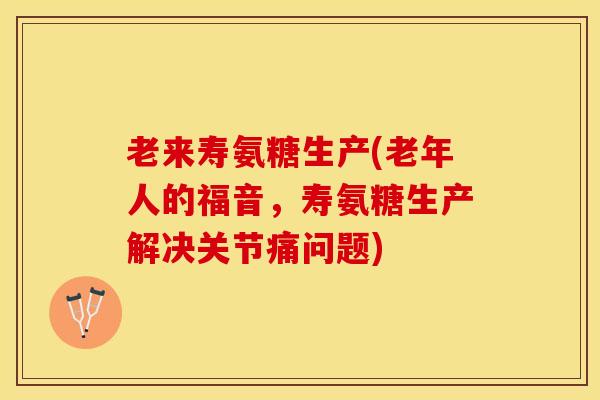 老来寿氨糖生产(老年人的福音，寿氨糖生产解决关节痛问题)