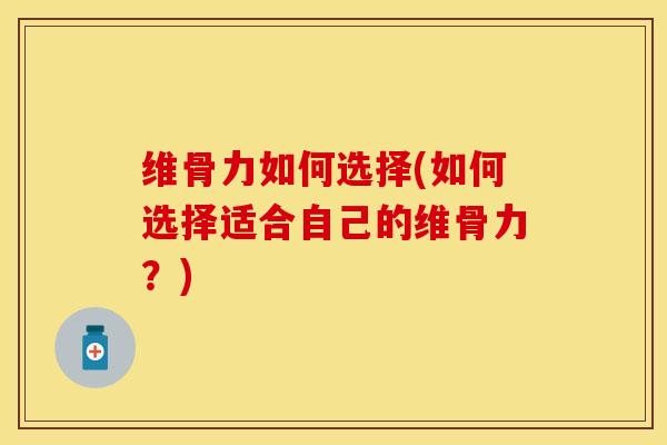维骨力如何选择(如何选择适合自己的维骨力？)