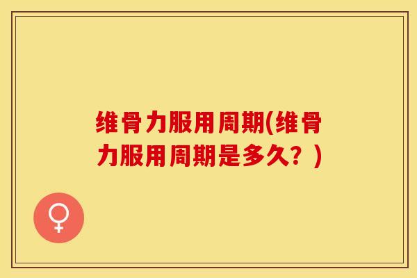 维骨力服用周期(维骨力服用周期是多久？)