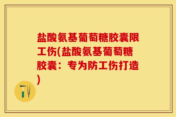 盐酸氨基葡萄糖胶囊限工伤(盐酸氨基葡萄糖胶囊：专为防工伤打造)