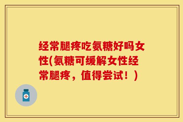 经常腿疼吃氨糖好吗女性(氨糖可缓解女性经常腿疼，值得尝试！)