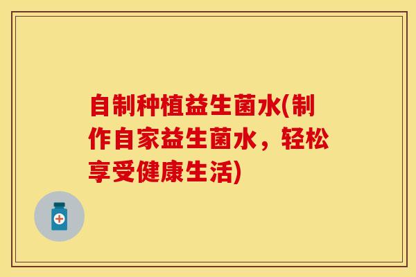 自制种植益生菌水(制作自家益生菌水，轻松享受健康生活)
