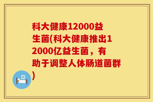 科大健康12000益生菌(科大健康推出12000亿益生菌，有助于调整人体肠道菌群)