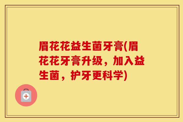 眉花花益生菌牙膏(眉花花牙膏升级，加入益生菌，护牙更科学)