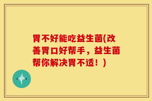 胃不好能吃益生菌(改善胃口好帮手，益生菌帮你解决胃不适！)