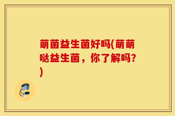 萌菌益生菌好吗(萌萌哒益生菌，你了解吗？)