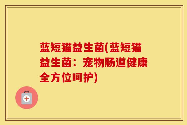蓝短猫益生菌(蓝短猫益生菌：宠物肠道健康全方位呵护)